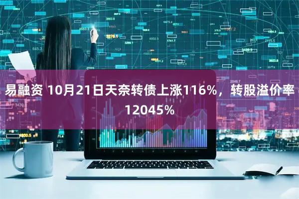 易融资 10月21日天奈转债上涨116%，转股溢价率12045%