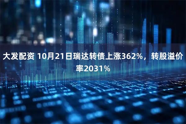 大发配资 10月21日瑞达转债上涨362%，转股溢价率2031%