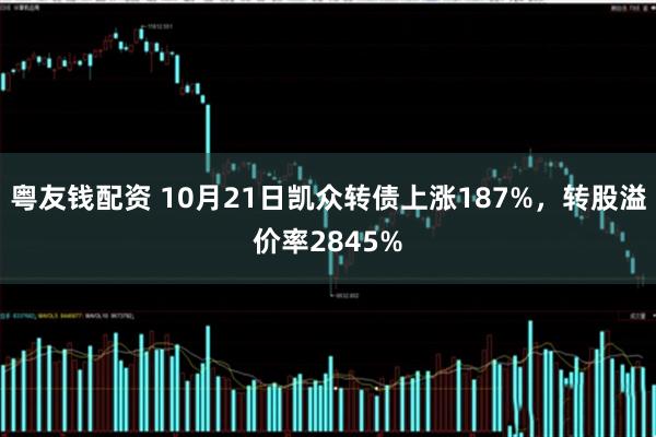 粤友钱配资 10月21日凯众转债上涨187%，转股溢价率2845%
