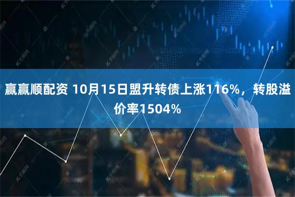 赢赢顺配资 10月15日盟升转债上涨116%，转股溢价率1504%