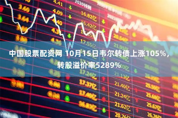 中国股票配资网 10月15日韦尔转债上涨105%，转股溢价率5289%