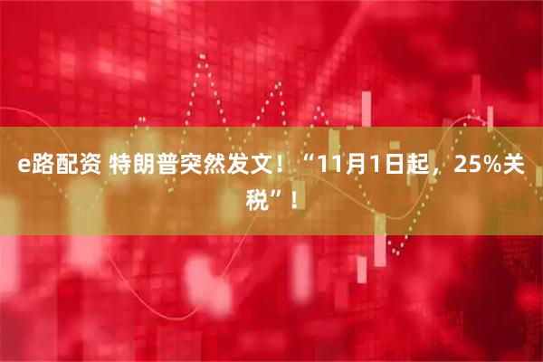 e路配资 特朗普突然发文！“11月1日起，25%关税”！