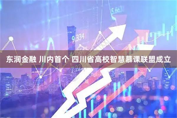 东润金融 川内首个 四川省高校智慧慕课联盟成立