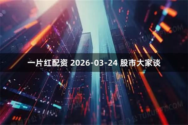 一片红配资 2026-03-24 股市大家谈