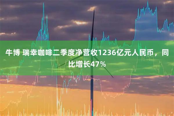 牛博 瑞幸咖啡二季度净营收1236亿元人民币，同比增长47%