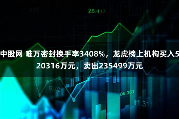 中股网 唯万密封换手率3408%，龙虎榜上机构买入520316万元，卖出235499万元