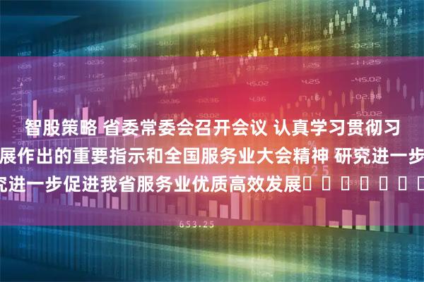智股策略 省委常委会召开会议 认真学习贯彻习近平总书记就服务业发展作出的重要指示和全国服务业大会精神 研究进一步促进我省服务业优质高效发展​​​​​​​ 黄坤明主持会议