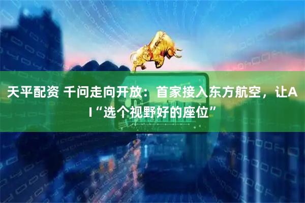 天平配资 千问走向开放：首家接入东方航空，让AI“选个视野好的座位”