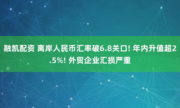 融凯配资 离岸人民币汇率破6.8关口! 年内升值超2.5%! 外贸企业汇损严重
