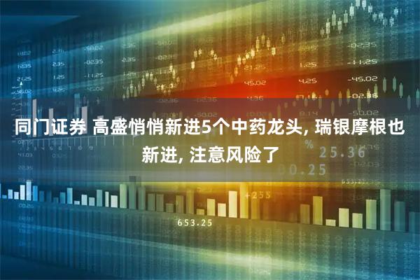 同门证券 高盛悄悄新进5个中药龙头, 瑞银摩根也新进, 注意风险了