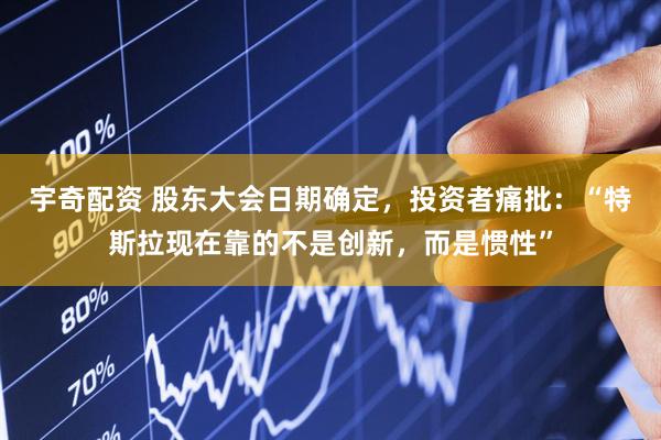 宇奇配资 股东大会日期确定，投资者痛批：“特斯拉现在靠的不是创新，而是惯性”
