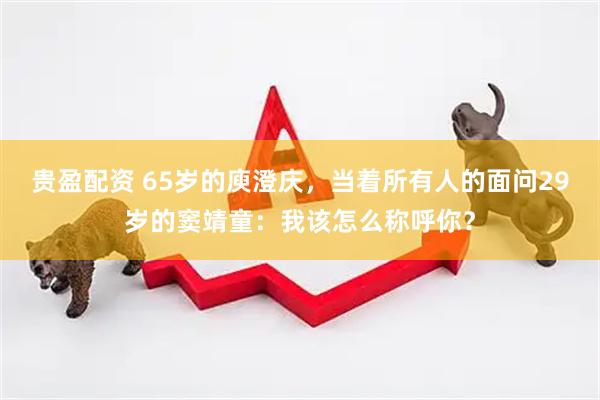 贵盈配资 65岁的庾澄庆，当着所有人的面问29岁的窦靖童：我该怎么称呼你？