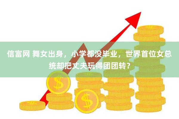 信富网 舞女出身，小学都没毕业，世界首位女总统却把丈夫玩得团团转？