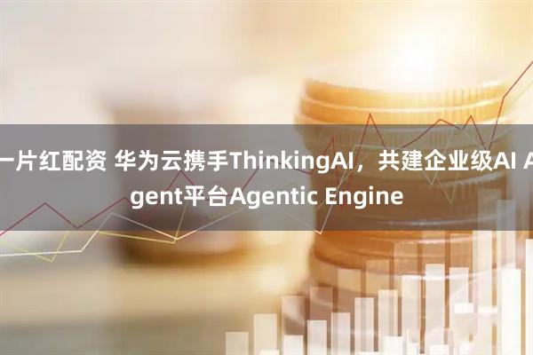 一片红配资 华为云携手ThinkingAI，共建企业级AI Agent平台Agentic Engine