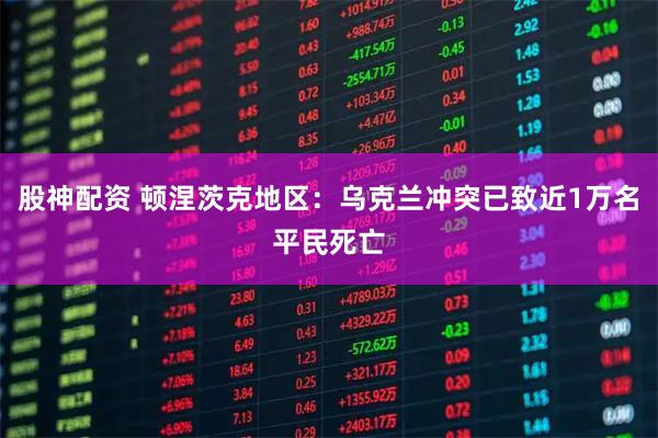 股神配资 顿涅茨克地区：乌克兰冲突已致近1万名平民死亡