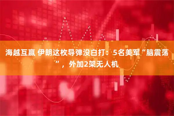 海越互赢 伊朗这枚导弹没白打：5名美军“脑震荡”，外加2架无人机