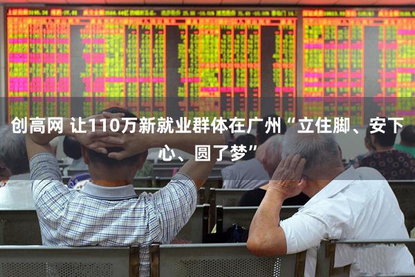 创高网 让110万新就业群体在广州“立住脚、安下心、圆了梦”