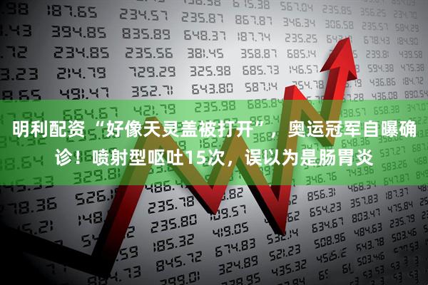 明利配资 “好像天灵盖被打开”，奥运冠军自曝确诊！喷射型呕吐15次，误以为是肠胃炎