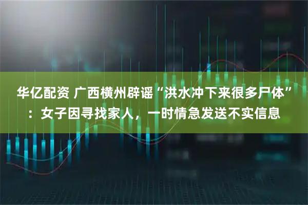 华亿配资 广西横州辟谣“洪水冲下来很多尸体”：女子因寻找家人，一时情急发送不实信息
