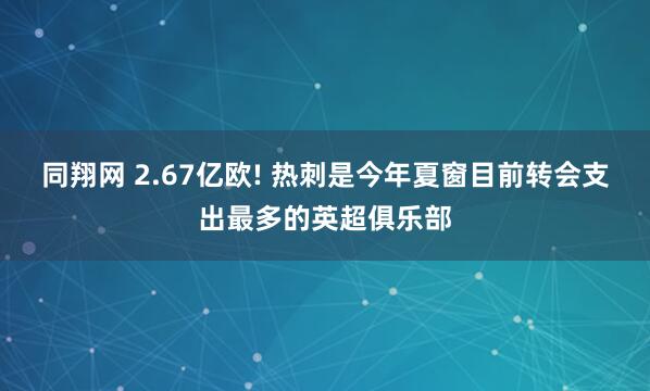 同翔网 2.67亿欧! 热刺是今年夏窗目前转会支出最多的英超俱乐部