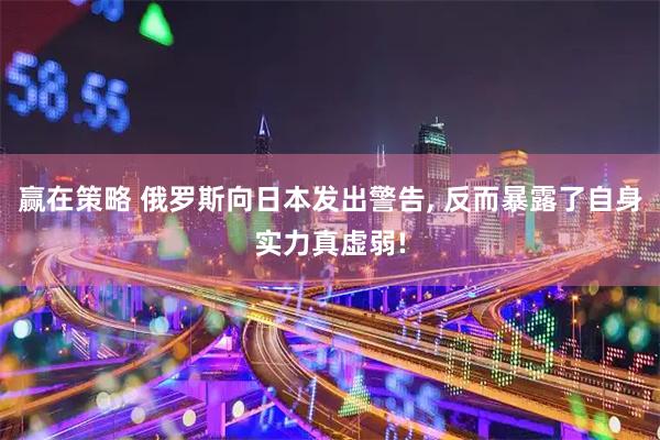 赢在策略 俄罗斯向日本发出警告, 反而暴露了自身实力真虚弱!