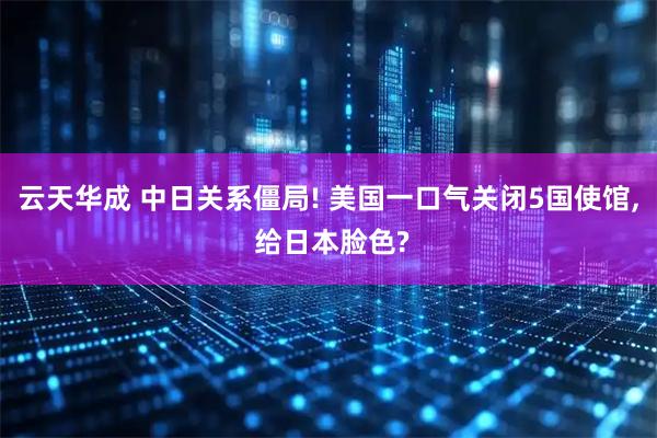 云天华成 中日关系僵局! 美国一口气关闭5国使馆, 给日本脸色?