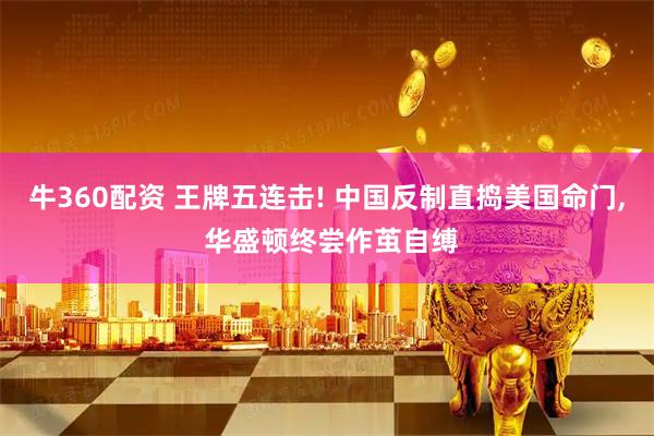 牛360配资 王牌五连击! 中国反制直捣美国命门, 华盛顿终尝作茧自缚
