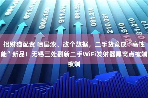 招财猫配资 喷层漆、改个数据，二手货竟成“高性能”新品！无锡三处翻新二手WiFi发射器黑窝点被端