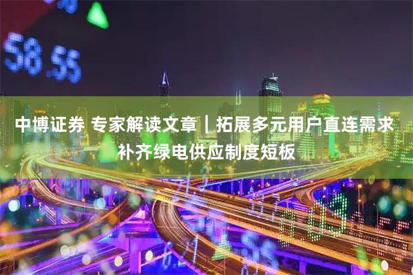 中博证券 专家解读文章︱拓展多元用户直连需求 补齐绿电供应制度短板