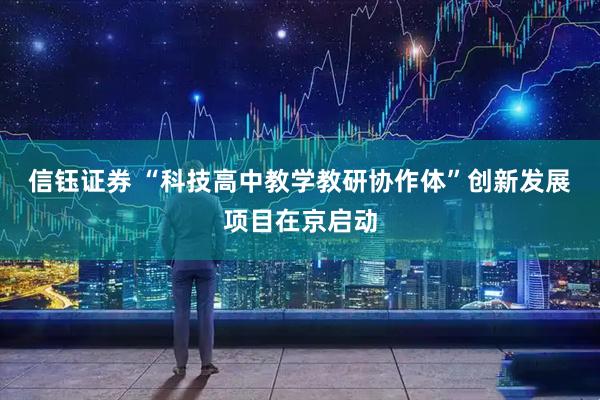 信钰证券 “科技高中教学教研协作体”创新发展项目在京启动